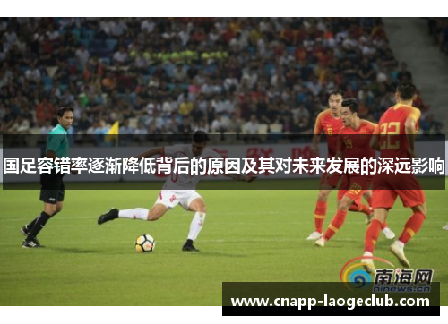 国足容错率逐渐降低背后的原因及其对未来发展的深远影响