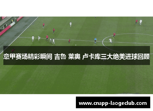 意甲赛场精彩瞬间 吉鲁 莱奥 卢卡库三大绝美进球回顾