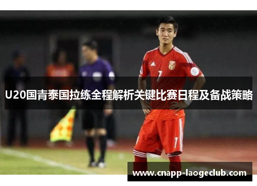 U20国青泰国拉练全程解析关键比赛日程及备战策略