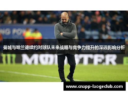 曼城与哈兰德续约对球队未来战略与竞争力提升的深远影响分析