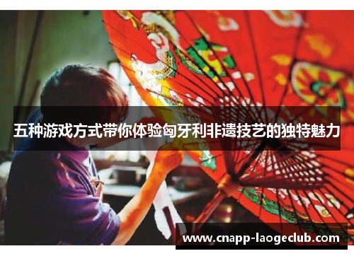 五种游戏方式带你体验匈牙利非遗技艺的独特魅力