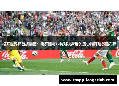 揭开世界杯首战谜团：俄罗斯与沙特对决背后的历史渊源与战略布局