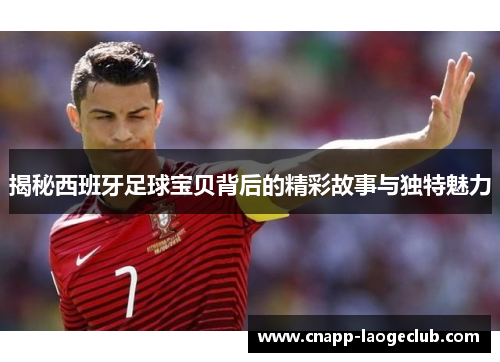 揭秘西班牙足球宝贝背后的精彩故事与独特魅力