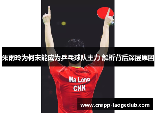 朱雨玲为何未能成为乒乓球队主力 解析背后深层原因