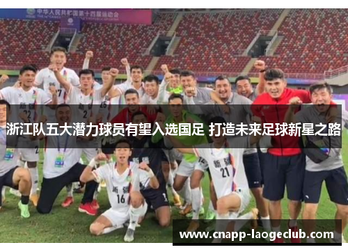 浙江队五大潜力球员有望入选国足 打造未来足球新星之路