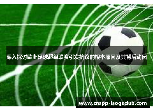 深入探讨欧洲足球超级联赛引发抗议的根本原因及其背后动因