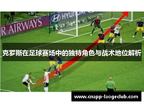 克罗斯在足球赛场中的独特角色与战术地位解析