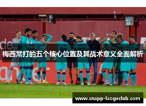 梅西常打的五个核心位置及其战术意义全面解析