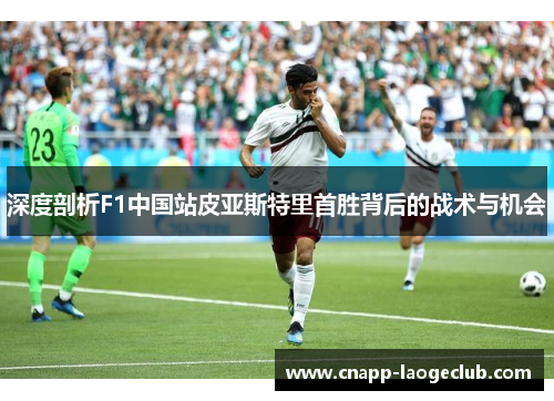 深度剖析F1中国站皮亚斯特里首胜背后的战术与机会