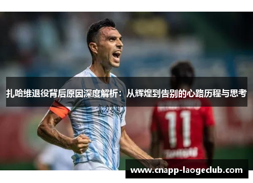 扎哈维退役背后原因深度解析：从辉煌到告别的心路历程与思考