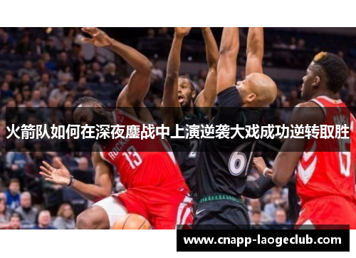 火箭队如何在深夜鏖战中上演逆袭大戏成功逆转取胜