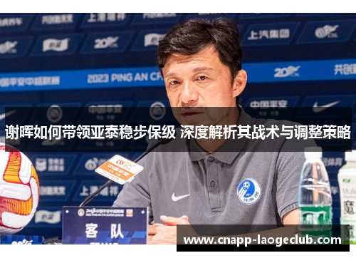 谢晖如何带领亚泰稳步保级 深度解析其战术与调整策略 谢晖如何带领亚泰稳步保级 深度解析其战术与调整策略