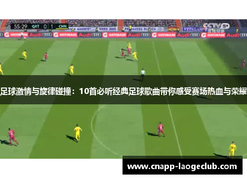 足球激情与旋律碰撞：10首必听经典足球歌曲带你感受赛场热血与荣耀