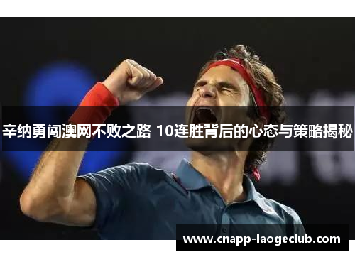 辛纳勇闯澳网不败之路 10连胜背后的心态与策略揭秘