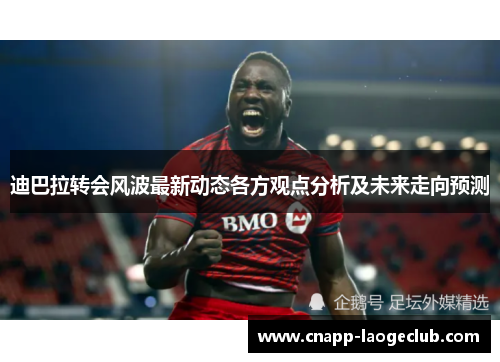 迪巴拉转会风波最新动态各方观点分析及未来走向预测