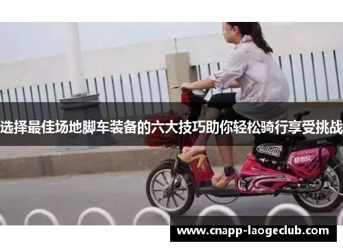 选择最佳场地脚车装备的六大技巧助你轻松骑行享受挑战