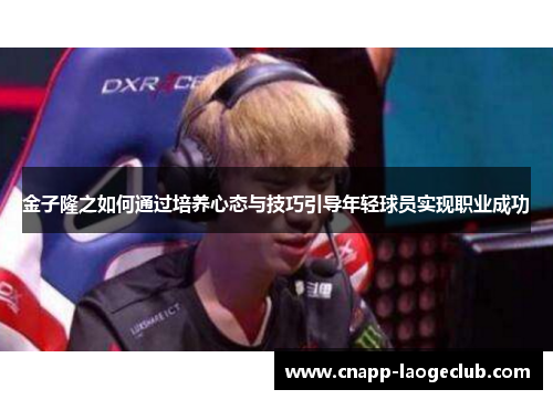 金子隆之如何通过培养心态与技巧引导年轻球员实现职业成功 金子隆之如何通过培养心态与技巧引导年轻球员实现职业成功