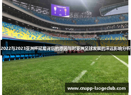 2022与2023亚洲杯延期背后的原因与对亚洲足球发展的深远影响分析 2022与2023亚洲杯延期背后的原因与对亚洲足球发展的深远影响分析