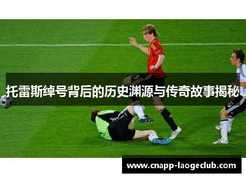 托雷斯绰号背后的历史渊源与传奇故事揭秘