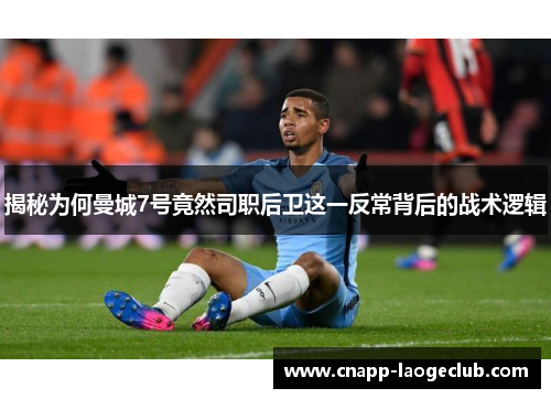 揭秘为何曼城7号竟然司职后卫这一反常背后的战术逻辑