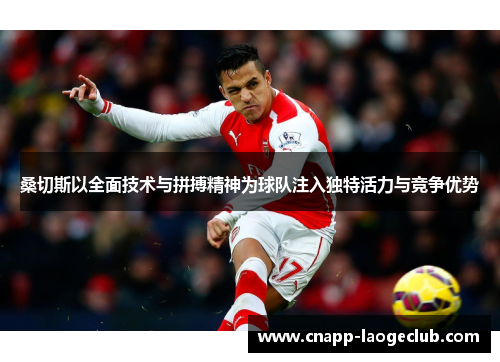 桑切斯以全面技术与拼搏精神为球队注入独特活力与竞争优势 桑切斯以全面技术与拼搏精神为球队注入独特活力与竞争优势