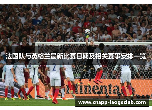 法国队与英格兰最新比赛日期及相关赛事安排一览 法国队与英格兰最新比赛日期及相关赛事安排一览