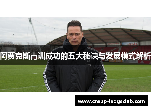 阿贾克斯青训成功的五大秘诀与发展模式解析 阿贾克斯青训成功的五大秘诀与发展模式解析