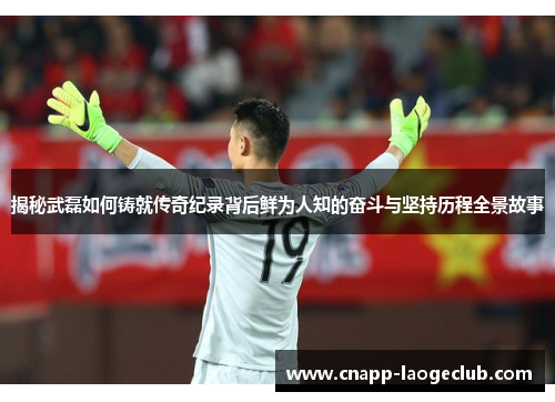 揭秘武磊如何铸就传奇纪录背后鲜为人知的奋斗与坚持历程全景故事 揭秘武磊如何铸就传奇纪录背后鲜为人知的奋斗与坚持历程全景故事