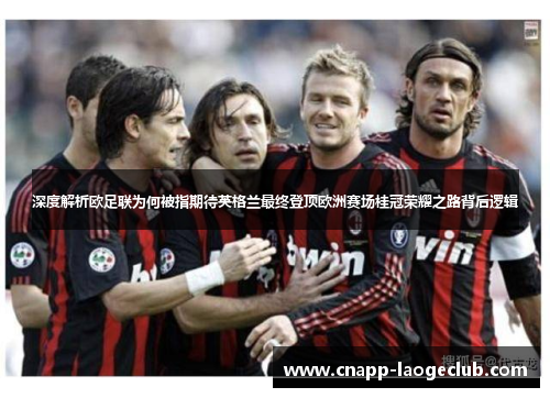 深度解析欧足联为何被指期待英格兰最终登顶欧洲赛场桂冠荣耀之路背后逻辑 深度解析欧足联为何被指期待英格兰最终登顶欧洲赛场桂冠荣耀之路背后逻辑