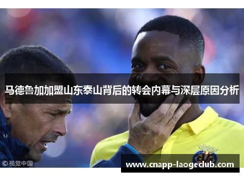 马德鲁加加盟山东泰山背后的转会内幕与深层原因分析 马德鲁加加盟山东泰山背后的转会内幕与深层原因分析