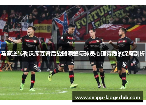 马竞逆转勒沃库森背后战略调整与球员心理素质的深度剖析