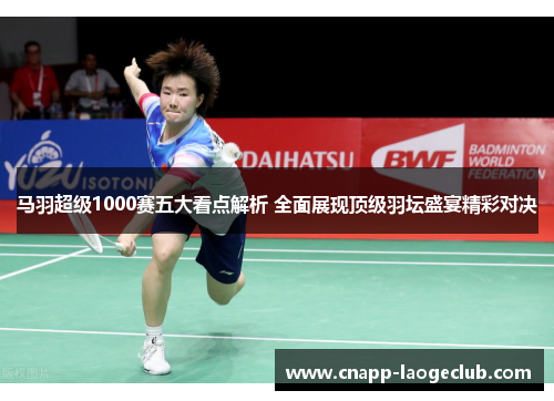 马羽超级1000赛五大看点解析 全面展现顶级羽坛盛宴精彩对决
