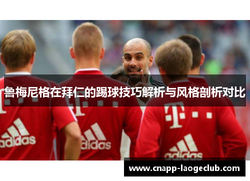 鲁梅尼格在拜仁的踢球技巧解析与风格剖析对比