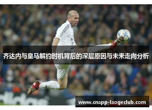 齐达内与皇马解约时机背后的深层原因与未来走向分析