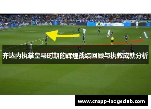 齐达内执掌皇马时期的辉煌战绩回顾与执教成就分析