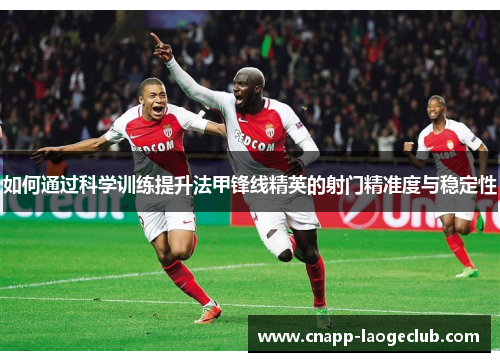 如何通过科学训练提升法甲锋线精英的射门精准度与稳定性