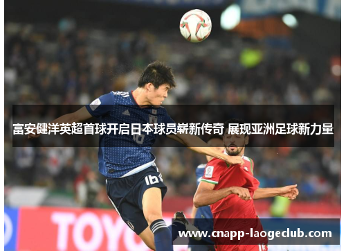 富安健洋英超首球开启日本球员崭新传奇 展现亚洲足球新力量