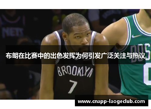 布朗在比赛中的出色发挥为何引发广泛关注与热议
