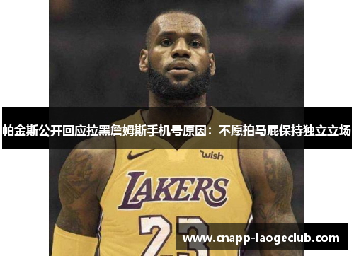 帕金斯公开回应拉黑詹姆斯手机号原因：不愿拍马屁保持独立立场