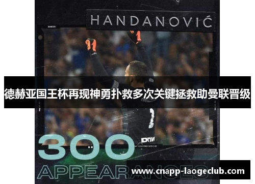 德赫亚国王杯再现神勇扑救多次关键拯救助曼联晋级 德赫亚国王杯再现神勇扑救多次关键拯救助曼联晋级