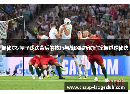 揭秘C罗帽子戏法背后的技巧与战略解析助你掌握进球秘诀 揭秘C罗帽子戏法背后的技巧与战略解析助你掌握进球秘诀