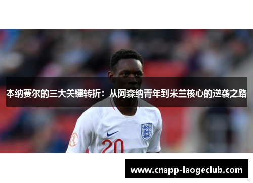本纳赛尔的三大关键转折:从阿森纳青年到米兰核心的逆袭之路 本纳赛尔的三大关键转折:从阿森纳青年到米兰核心的逆袭之路