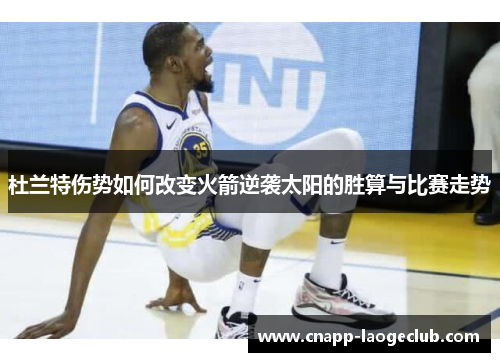 杜兰特伤势如何改变火箭逆袭太阳的胜算与比赛走势 杜兰特伤势如何改变火箭逆袭太阳的胜算与比赛走势