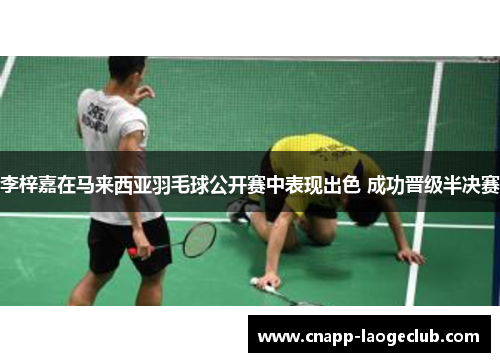 李梓嘉在马来西亚羽毛球公开赛中表现出色 成功晋级半决赛 李梓嘉在马来西亚羽毛球公开赛中表现出色 成功晋级半决赛