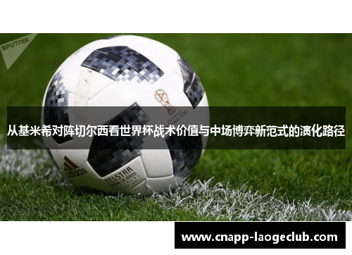 从基米希对阵切尔西看世界杯战术价值与中场博弈新范式的演化路径 从基米希对阵切尔西看世界杯战术价值与中场博弈新范式的演化路径
