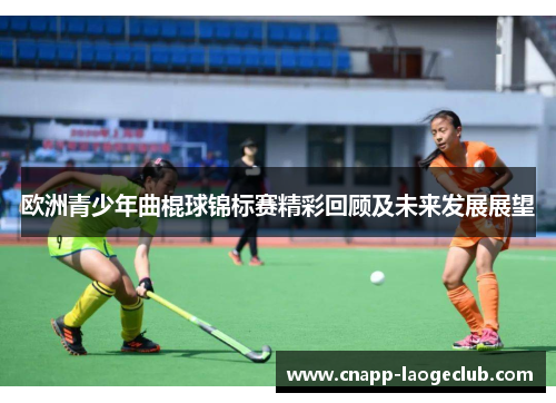 欧洲青少年曲棍球锦标赛精彩回顾及未来发展展望 欧洲青少年曲棍球锦标赛精彩回顾及未来发展展望