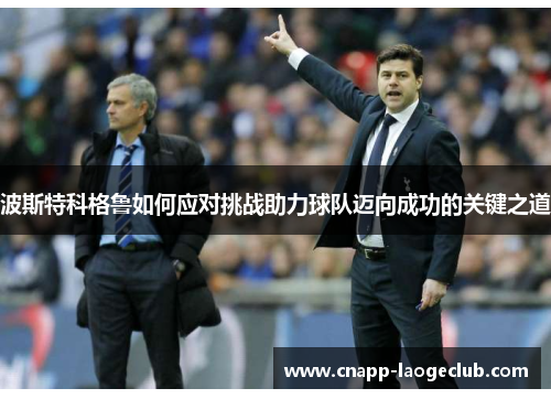 波斯特科格鲁如何应对挑战助力球队迈向成功的关键之道 波斯特科格鲁如何应对挑战助力球队迈向成功的关键之道