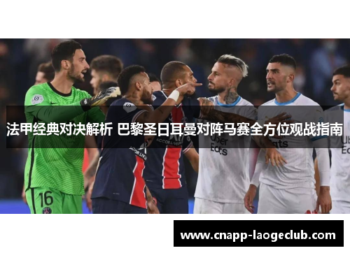 法甲经典对决解析 巴黎圣日耳曼对阵马赛全方位观战指南 法甲经典对决解析 巴黎圣日耳曼对阵马赛全方位观战指南