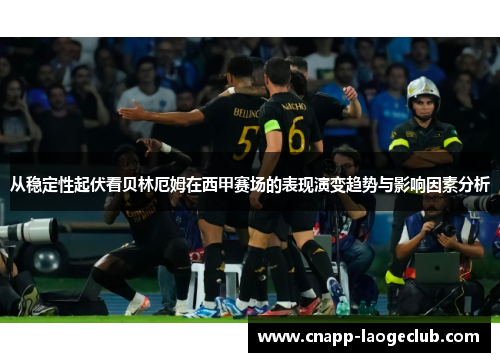 从稳定性起伏看贝林厄姆在西甲赛场的表现演变趋势与影响因素分析 从稳定性起伏看贝林厄姆在西甲赛场的表现演变趋势与影响因素分析