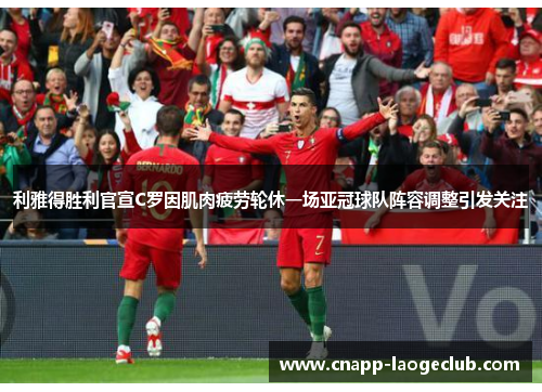 利雅得胜利官宣C罗因肌肉疲劳轮休一场亚冠球队阵容调整引发关注